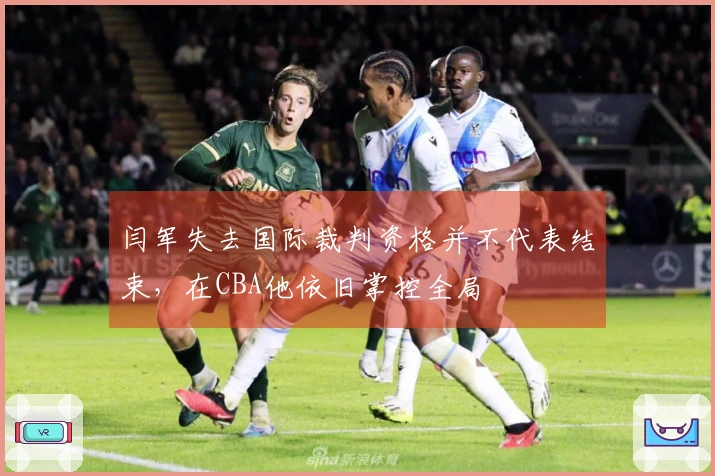 闫军失去国际裁判资格并不代表结束，在CBA他依旧掌控全局