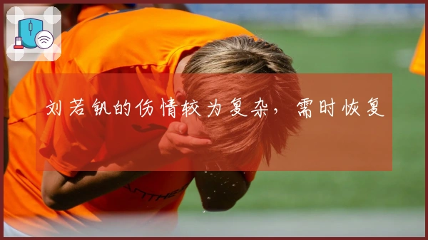 刘若钒的伤情较为复杂，需时恢复