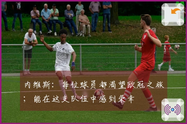 内维斯：每位球员都渴望欧冠之旅；能在这支队伍中感到荣幸