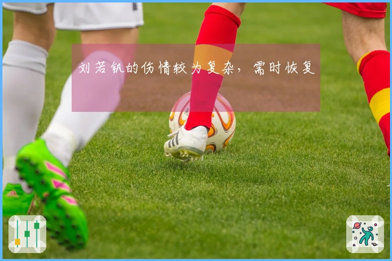 刘若钒的伤情较为复杂，需时恢复