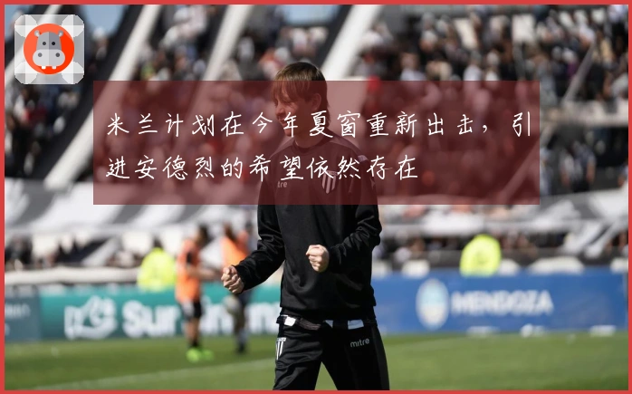 米兰计划在今年夏窗重新出击，引进安德烈的希望依然存在