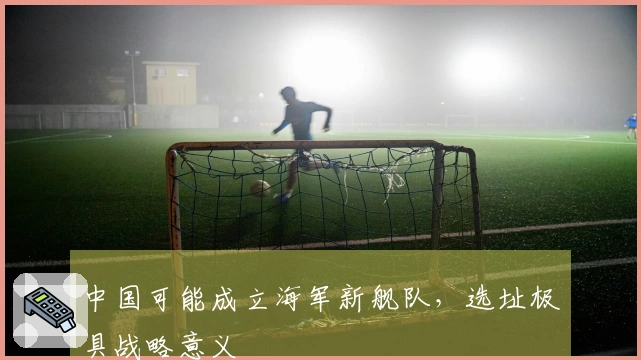 中国可能成立海军新舰队，选址极具战略意义