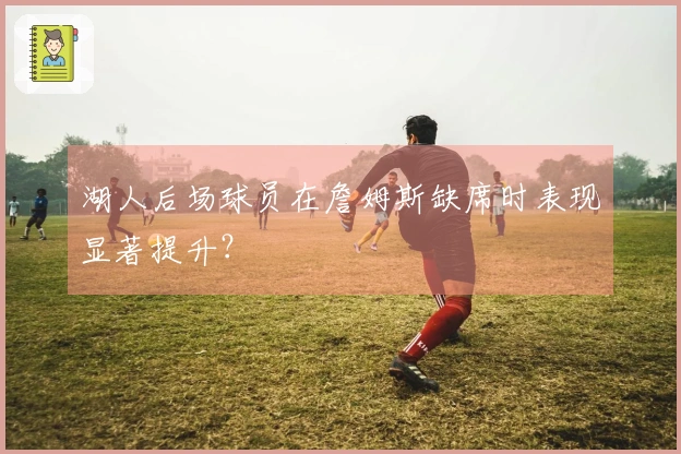 湖人后场球员在詹姆斯缺席时表现显著提升？