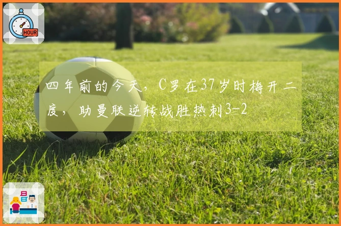 四年前的今天，C罗在37岁时梅开二度，助曼联逆转战胜热刺3-2