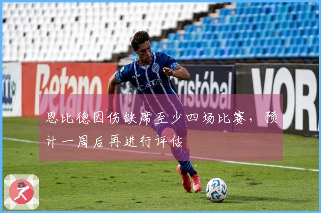 恩比德因伤缺席至少四场比赛，预计一周后再进行评估