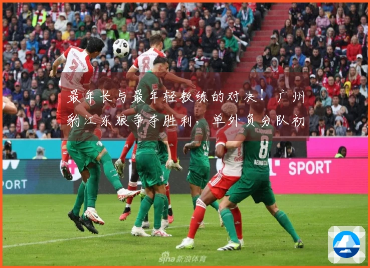 最年长与最年轻教练的对决！广州豹江东狼争夺胜利，单外负分队初战