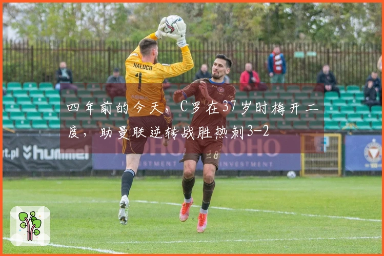 四年前的今天，C罗在37岁时梅开二度，助曼联逆转战胜热刺3-2