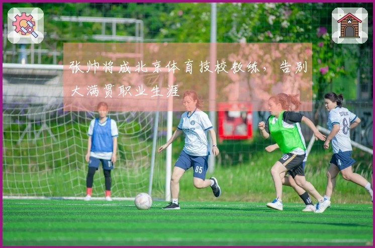张帅将成北京体育技校教练，告别大满贯职业生涯