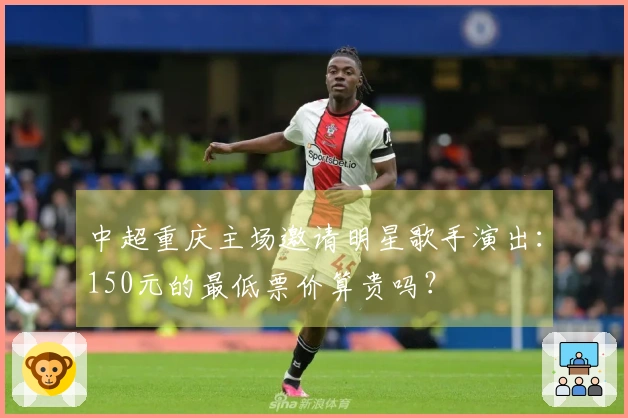 中超重庆主场邀请明星歌手演出：150元的最低票价算贵吗？