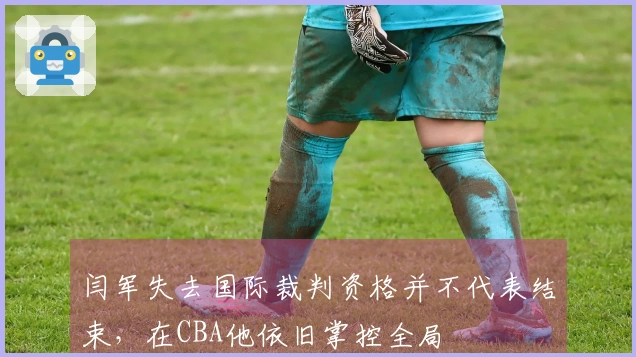 闫军失去国际裁判资格并不代表结束，在CBA他依旧掌控全局