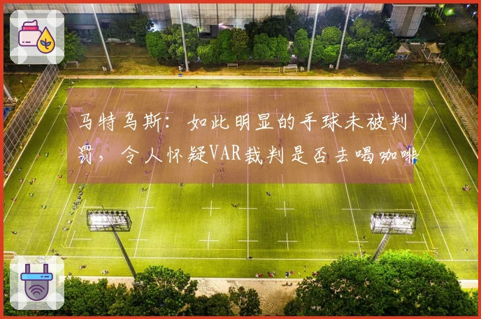 马特乌斯：如此明显的手球未被判罚，令人怀疑VAR裁判是否去喝咖啡了