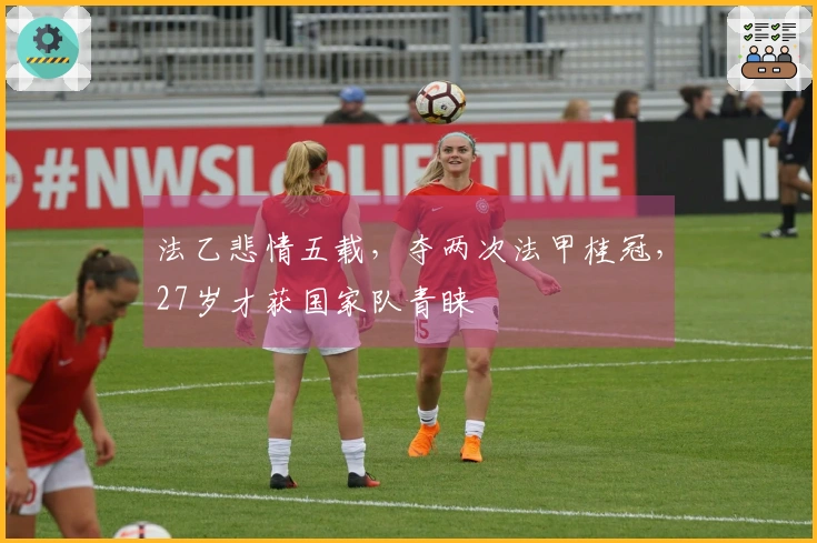 法乙悲情五载，夺两次法甲桂冠，27岁才获国家队青睐