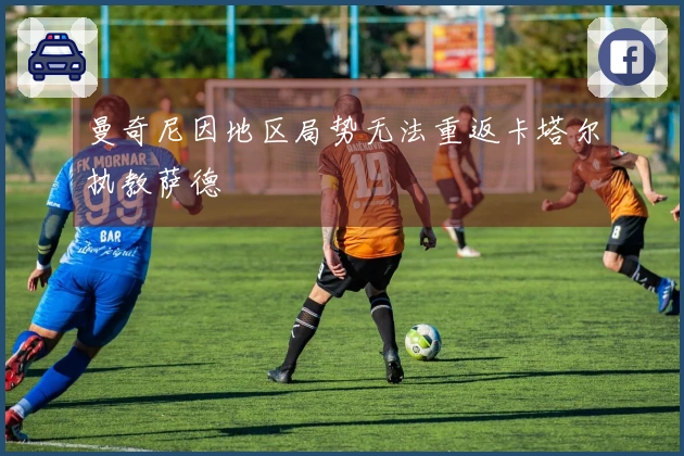 曼奇尼因地区局势无法重返卡塔尔执教萨德