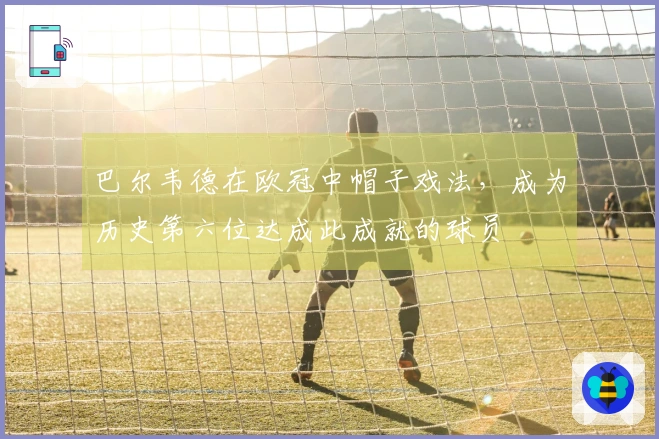 巴尔韦德在欧冠中帽子戏法，成为历史第六位达成此成就的球员