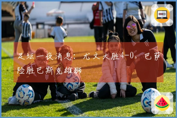 足坛一夜消息：尤文大胜4-0，巴萨险胜巴斯克雄狮