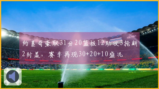 约基奇豪取31分20篮板12助攻3抢断2封盖，赛季再现30+20+10盛况
