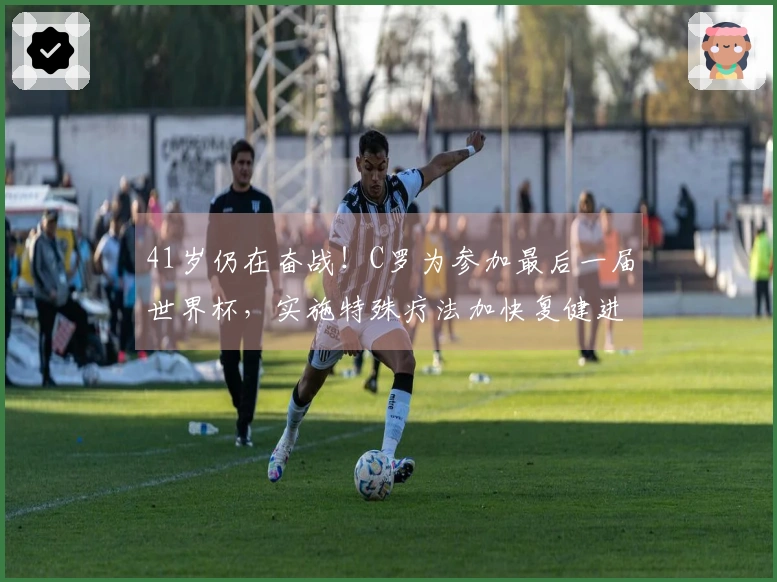 41岁仍在奋战！C罗为参加最后一届世界杯，实施特殊疗法加快复健进程