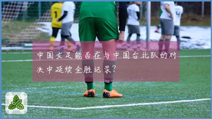 中国女足能否在与中国台北队的对决中延续全胜记录？