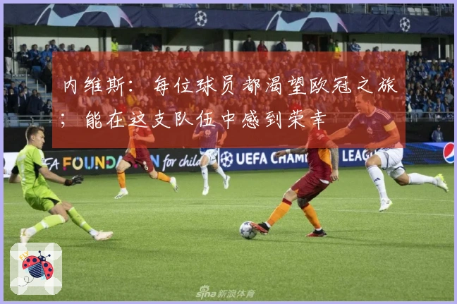 内维斯：每位球员都渴望欧冠之旅；能在这支队伍中感到荣幸