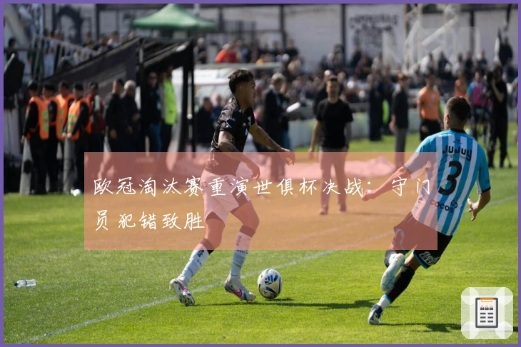 欧冠淘汰赛重演世俱杯决战：守门员犯错致胜